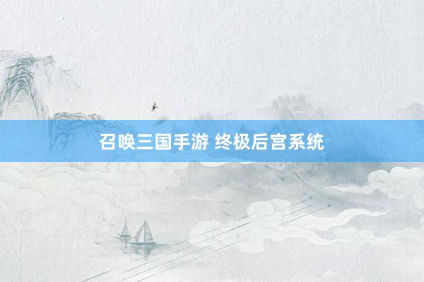 召唤三国手游 终极后宫系统