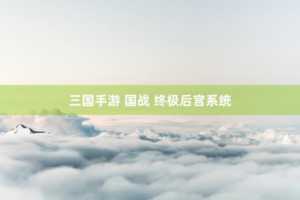 三国手游 国战 终极后宫系统