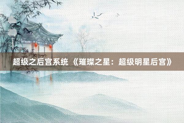 超级之后宫系统 《璀璨之星：超级明星后宫》