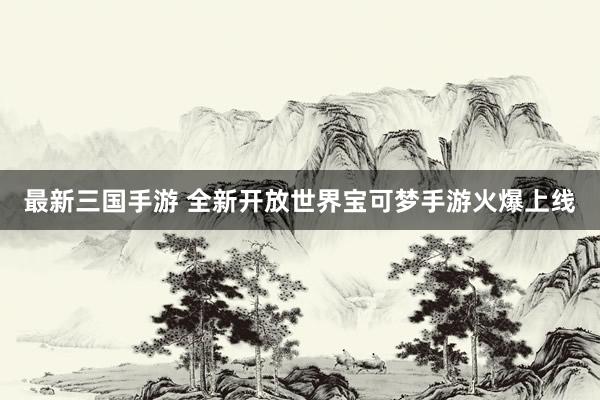 最新三国手游 全新开放世界宝可梦手游火爆上线