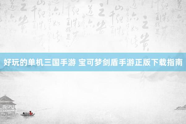 好玩的单机三国手游 宝可梦剑盾手游正版下载指南