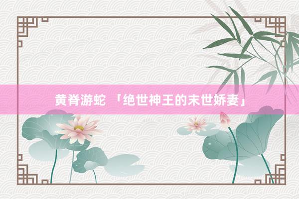 黄脊游蛇 「绝世神王的末世娇妻」