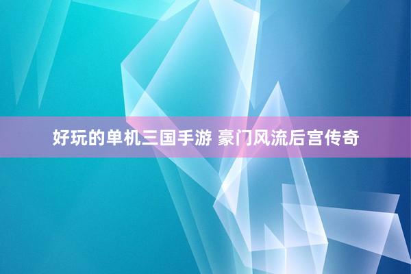 好玩的单机三国手游 豪门风流后宫传奇