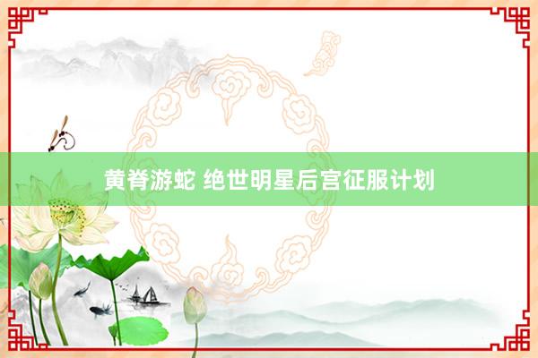 黄脊游蛇 绝世明星后宫征服计划