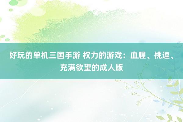 好玩的单机三国手游 权力的游戏：血腥、挑逗、充满欲望的成人版