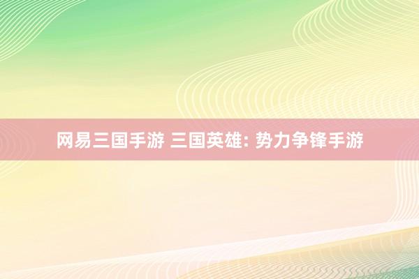 网易三国手游 三国英雄: 势力争锋手游