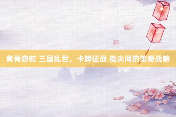 黄脊游蛇 三国乱世，卡牌征战 指尖间的策略战略