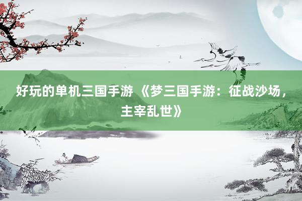 好玩的单机三国手游 《梦三国手游：征战沙场，主宰乱世》