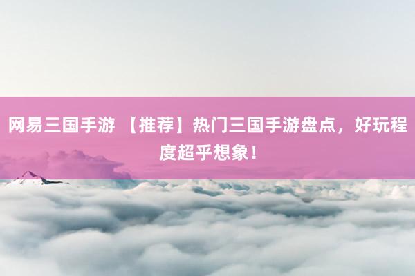网易三国手游 【推荐】热门三国手游盘点，好玩程度超乎想象！