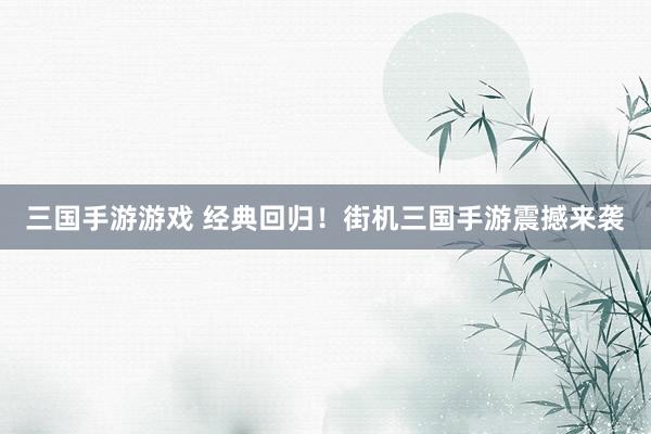 三国手游游戏 经典回归！街机三国手游震撼来袭