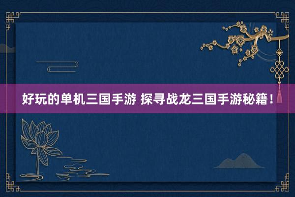 好玩的单机三国手游 探寻战龙三国手游秘籍！