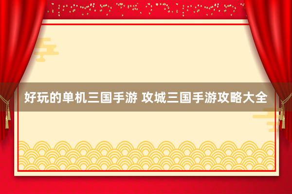 好玩的单机三国手游 攻城三国手游攻略大全