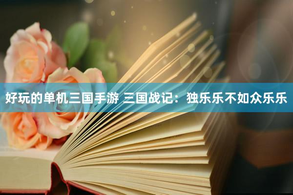 好玩的单机三国手游 三国战记：独乐乐不如众乐乐