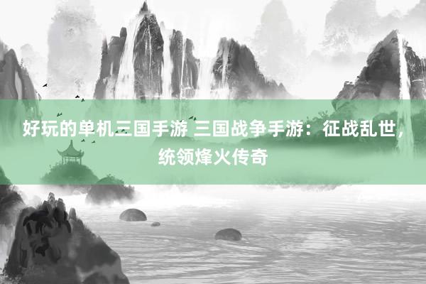 好玩的单机三国手游 三国战争手游：征战乱世，统领烽火传奇