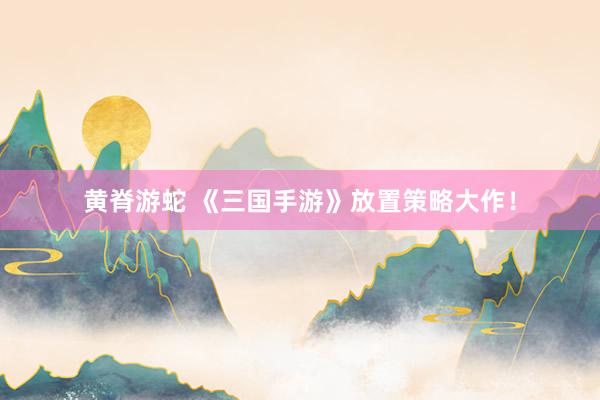 黄脊游蛇 《三国手游》放置策略大作！