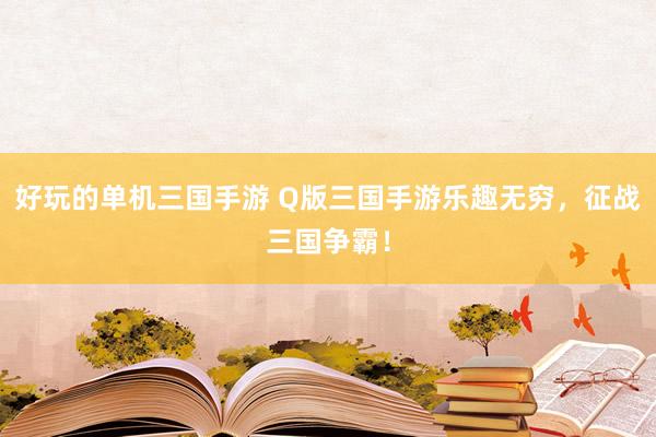 好玩的单机三国手游 Q版三国手游乐趣无穷，征战三国争霸！