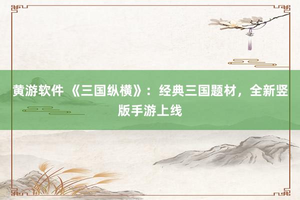 黄游软件 《三国纵横》：经典三国题材，全新竖版手游上线