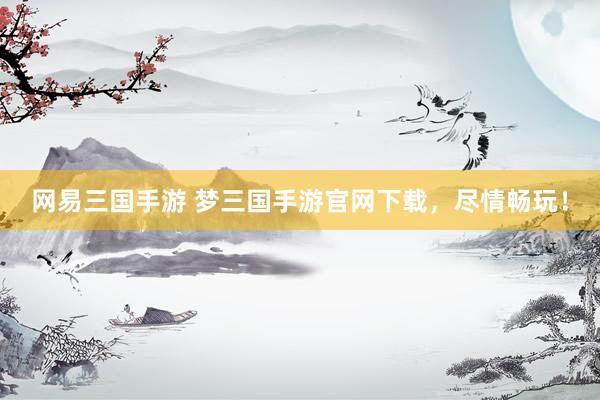 网易三国手游 梦三国手游官网下载，尽情畅玩！