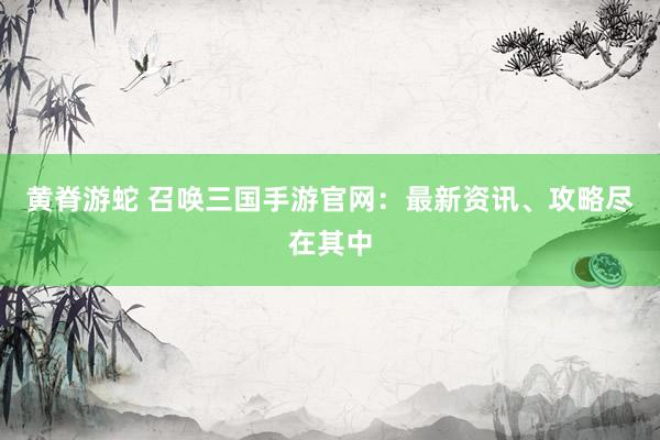 黄脊游蛇 召唤三国手游官网：最新资讯、攻略尽在其中