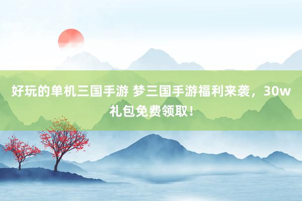 好玩的单机三国手游 梦三国手游福利来袭，30w礼包免费领取！