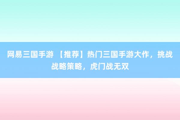 网易三国手游 【推荐】热门三国手游大作，挑战战略策略，虎门战无双