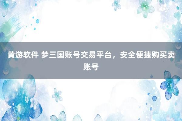 黄游软件 梦三国账号交易平台，安全便捷购买卖账号