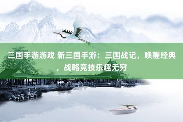 三国手游游戏 新三国手游：三国战记，唤醒经典，战略竞技乐趣无穷