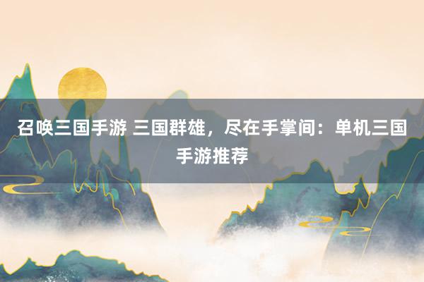 召唤三国手游 三国群雄，尽在手掌间：单机三国手游推荐