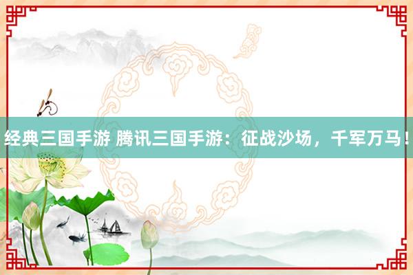 经典三国手游 腾讯三国手游：征战沙场，千军万马！