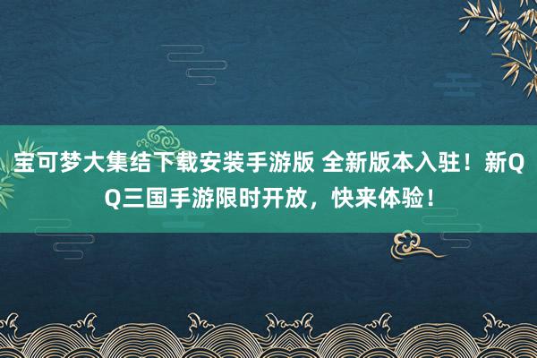 宝可梦大集结下载安装手游版 全新版本入驻！新QQ三国手游限时开放，快来体验！