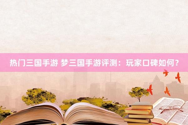 热门三国手游 梦三国手游评测：玩家口碑如何？